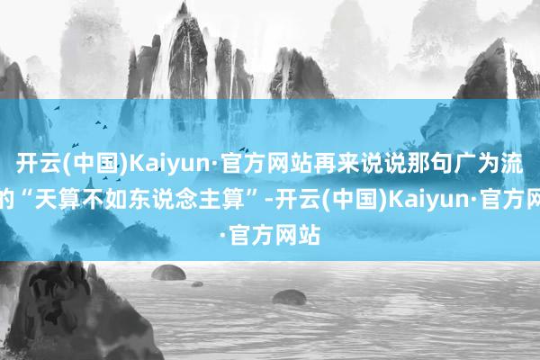 开云(中国)Kaiyun·官方网站再来说说那句广为流传的“天算不如东说念主算”-开云(中国)Kaiyun·官方网站