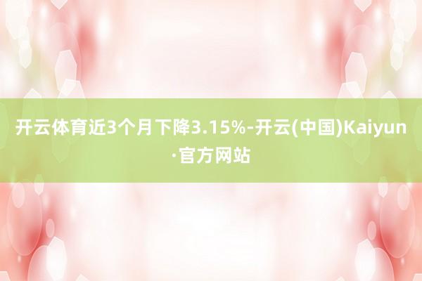 开云体育近3个月下降3.15%-开云(中国)Kaiyun·官方网站