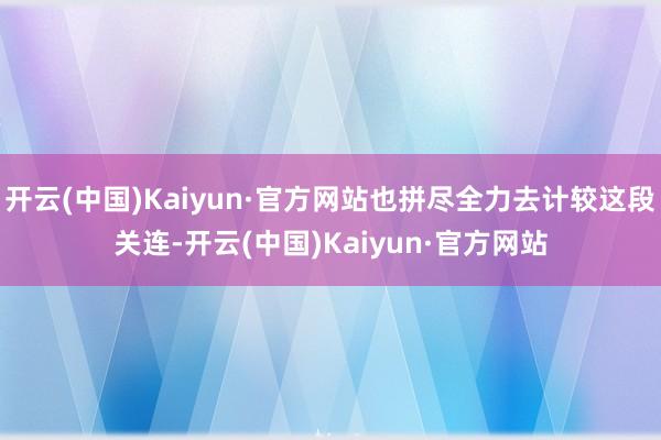 开云(中国)Kaiyun·官方网站也拼尽全力去计较这段关连-开云(中国)Kaiyun·官方网站