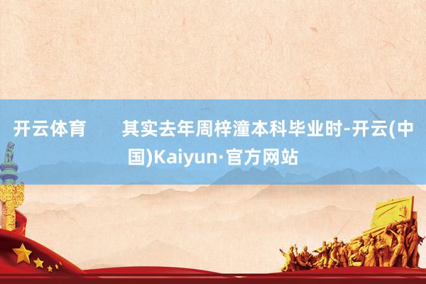 开云体育 其实去年周梓潼本科毕业时-开云(中国)Kaiyun·官方网站