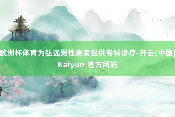 欧洲杯体育为弘远男性患者提供专科诊疗-开云(中国)Kaiyun·官方网站
