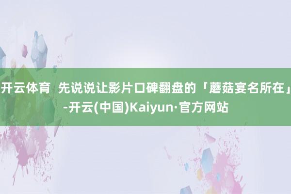 开云体育  先说说让影片口碑翻盘的「蘑菇宴名所在」-开云(中国)Kaiyun·官方网站