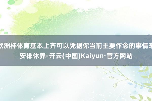 欧洲杯体育基本上齐可以凭据你当前主要作念的事情来安排休养-开云(中国)Kaiyun·官方网站
