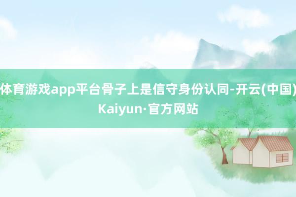体育游戏app平台骨子上是信守身份认同-开云(中国)Kaiyun·官方网站