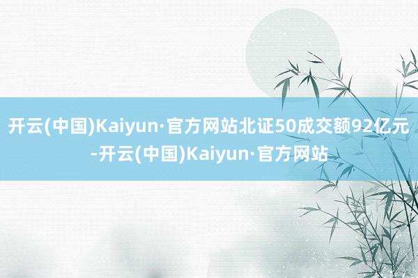 开云(中国)Kaiyun·官方网站北证50成交额92亿元-开云(中国)Kaiyun·官方网站