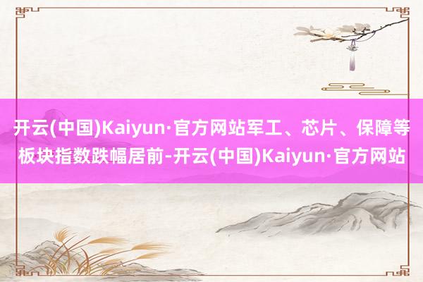 开云(中国)Kaiyun·官方网站军工、芯片、保障等板块指数跌幅居前-开云(中国)Kaiyun·官方网站