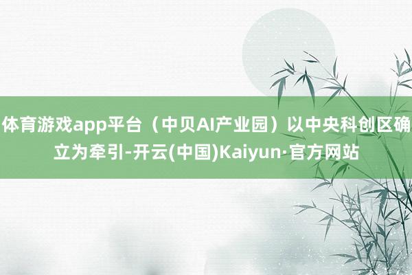 体育游戏app平台(中贝AI产业园)以中央科创区确立为牵引-开云(中国)Kaiyun·官方网站