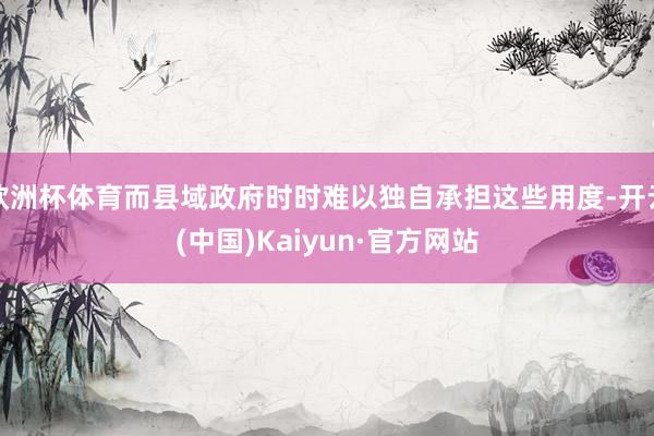欧洲杯体育而县域政府时时难以独自承担这些用度-开云(中国)Kaiyun·官方网站