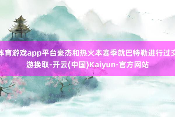 体育游戏app平台豪杰和热火本赛季就巴特勒进行过交游换取-开云(中国)Kaiyun·官方网站