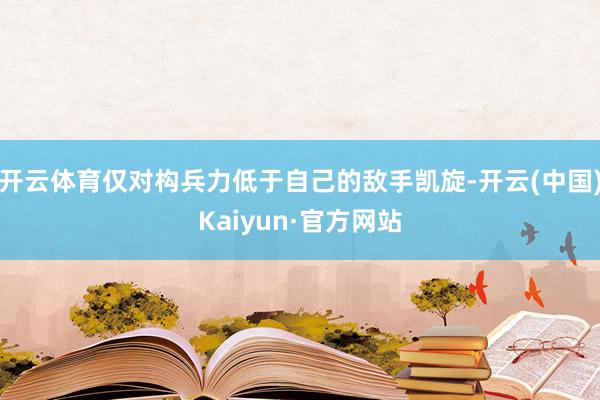 开云体育仅对构兵力低于自己的敌手凯旋-开云(中国)Kaiyun·官方网站