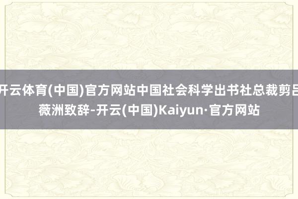 开云体育(中国)官方网站中国社会科学出书社总裁剪吕薇洲致辞-开云(中国)Kaiyun·官方网站
