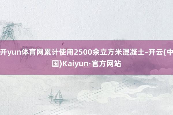 开yun体育网累计使用2500余立方米混凝土-开云(中国)Kaiyun·官方网站