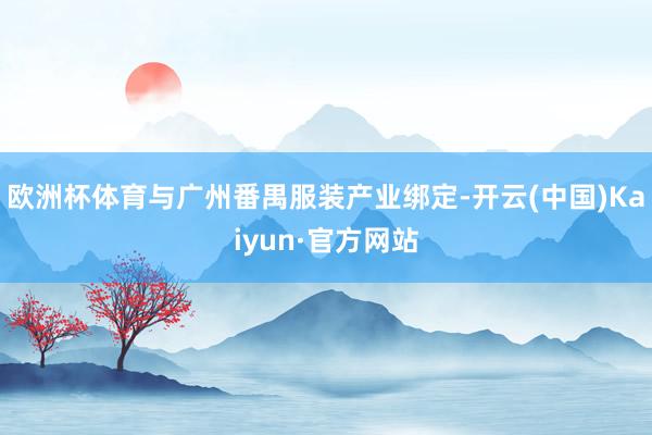 欧洲杯体育与广州番禺服装产业绑定-开云(中国)Kaiyun·官方网站