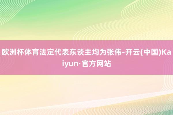 欧洲杯体育法定代表东谈主均为张伟-开云(中国)Kaiyun·官方网站