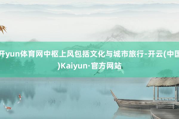 开yun体育网中枢上风包括文化与城市旅行-开云(中国)Kaiyun·官方网站