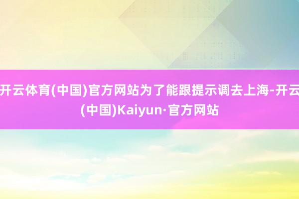 开云体育(中国)官方网站为了能跟提示调去上海-开云(中国)Kaiyun·官方网站