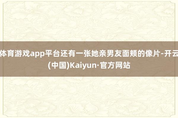 体育游戏app平台还有一张她亲男友面颊的像片-开云(中国)Kaiyun·官方网站