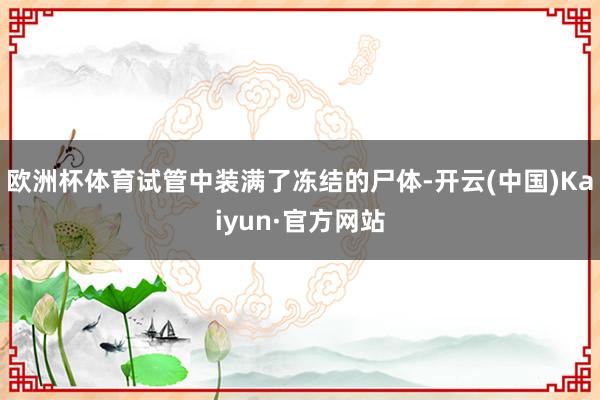 欧洲杯体育试管中装满了冻结的尸体-开云(中国)Kaiyun·官方网站