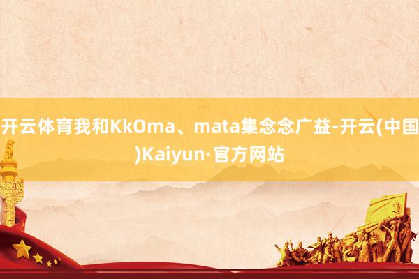 开云体育我和KkOma、mata集念念广益-开云(中国)Kaiyun·官方网站