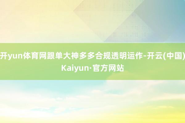 开yun体育网跟单大神多多合规透明运作-开云(中国)Kaiyun·官方网站
