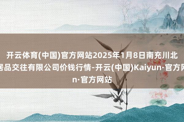开云体育(中国)官方网站2025年1月8日南充川北农居品交往有限公司价钱行情-开云(中国)Kaiyun·官方网站