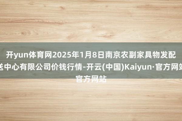 开yun体育网2025年1月8日南京农副家具物发配送中心有限公司价钱行情-开云(中国)Kaiyun·官方网站