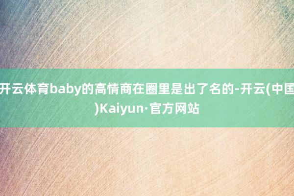 开云体育baby的高情商在圈里是出了名的-开云(中国)Kaiyun·官方网站