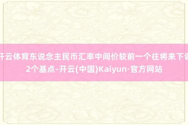 开云体育东说念主民币汇率中间价较前一个往将来下调2个基点-开云(中国)Kaiyun·官方网站