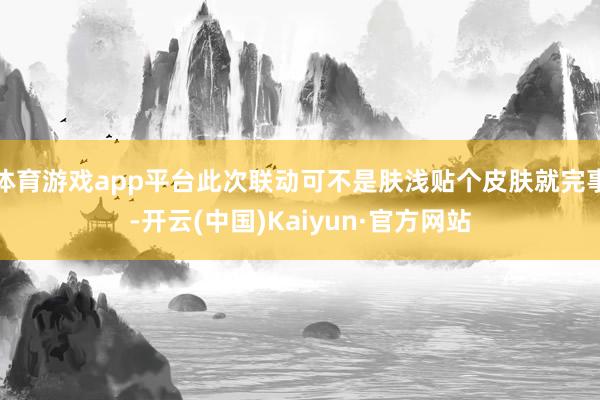 体育游戏app平台此次联动可不是肤浅贴个皮肤就完事-开云(中国)Kaiyun·官方网站