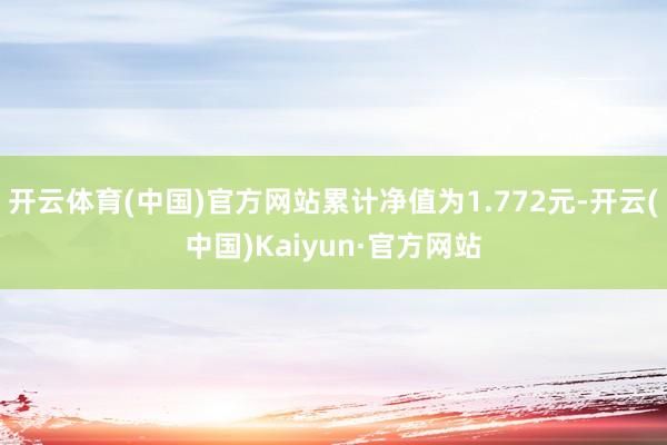 开云体育(中国)官方网站累计净值为1.772元-开云(中国)Kaiyun·官方网站