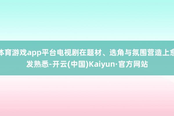 体育游戏app平台电视剧在题材、选角与氛围营造上愈发熟悉-开云(中国)Kaiyun·官方网站