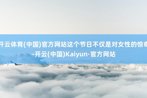 开云体育(中国)官方网站这个节日不仅是对女性的惊奇-开云(中国)Kaiyun·官方网站