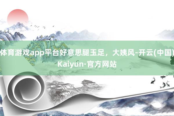 体育游戏app平台好意思腿玉足，大姨风-开云(中国)Kaiyun·官方网站