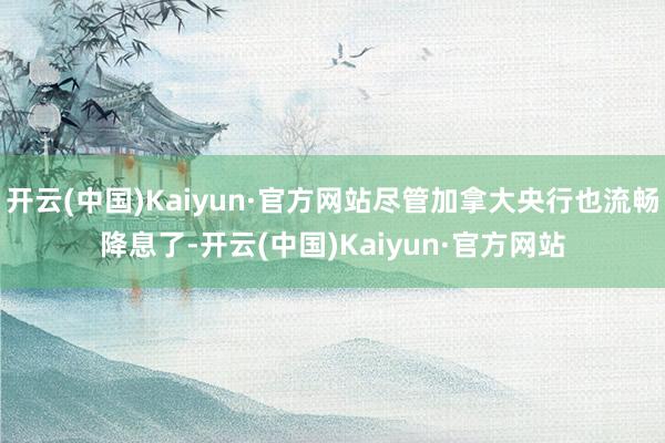 开云(中国)Kaiyun·官方网站尽管加拿大央行也流畅降息了-开云(中国)Kaiyun·官方网站