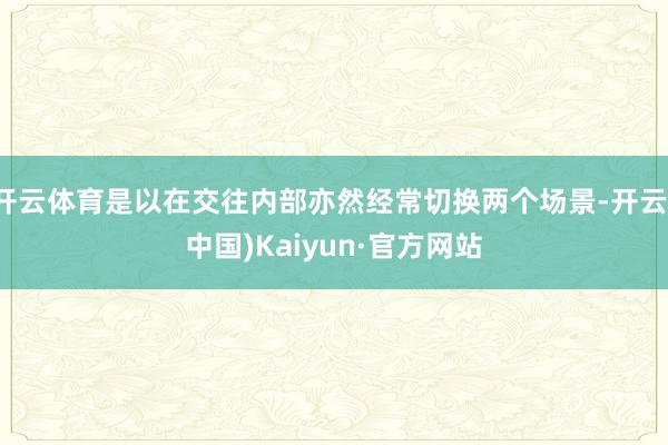 开云体育是以在交往内部亦然经常切换两个场景-开云(中国)Kaiyun·官方网站