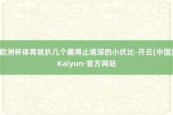 欧洲杯体育就扒几个藏得止境深的小伏比-开云(中国)Kaiyun·官方网站