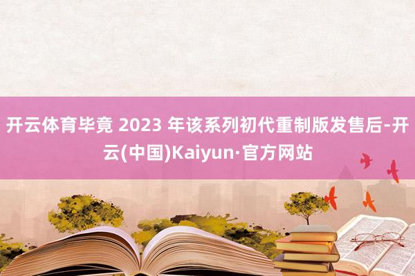 开云体育毕竟 2023 年该系列初代重制版发售后-开云(中国)Kaiyun·官方网站