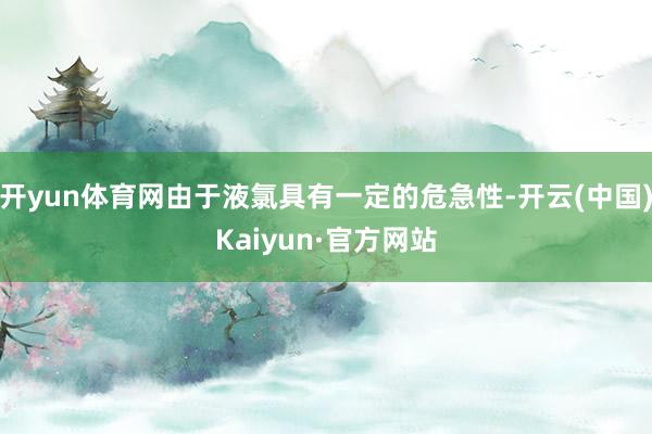 开yun体育网由于液氯具有一定的危急性-开云(中国)Kaiyun·官方网站