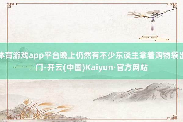 体育游戏app平台晚上仍然有不少东谈主拿着购物袋出门-开云(中国)Kaiyun·官方网站