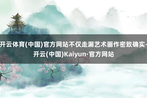 开云体育(中国)官方网站不仅走漏艺术画作密致确实-开云(中国)Kaiyun·官方网站