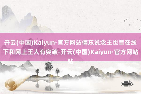 开云(中国)Kaiyun·官方网站俩东说念主也曾在线下和网上王人有突破-开云(中国)Kaiyun·官方网站