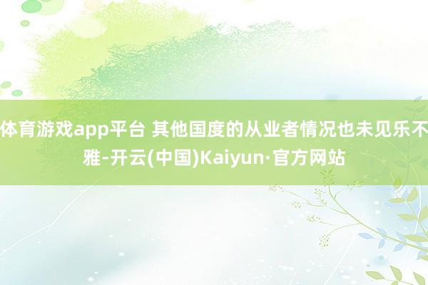 体育游戏app平台 其他国度的从业者情况也未见乐不雅-开云(中国)Kaiyun·官方网站