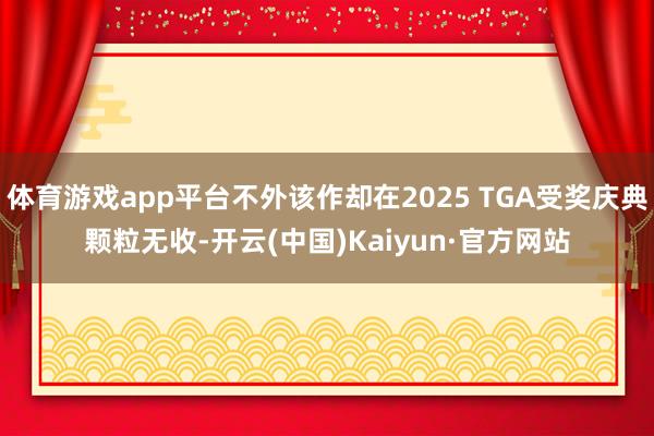 体育游戏app平台不外该作却在2025 TGA受奖庆典颗粒无收-开云(中国)Kaiyun·官方网站