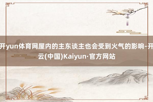 开yun体育网屋内的主东谈主也会受到火气的影响-开云(中国)Kaiyun·官方网站