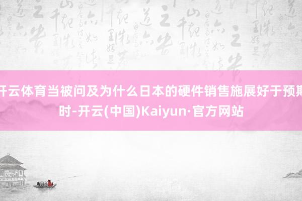 开云体育当被问及为什么日本的硬件销售施展好于预期时-开云(中国)Kaiyun·官方网站