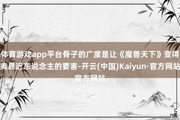 体育游戏app平台骨子的广度是让《魔兽天下》变得夷易近东说念主的要害-开云(中国)Kaiyun·官方网站