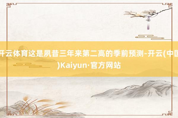 开云体育这是夙昔三年来第二高的季前预测-开云(中国)Kaiyun·官方网站