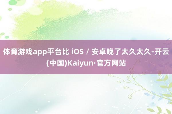 体育游戏app平台比 iOS / 安卓晚了太久太久-开云(中国)Kaiyun·官方网站
