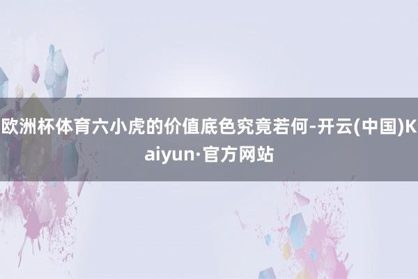 欧洲杯体育六小虎的价值底色究竟若何-开云(中国)Kaiyun·官方网站