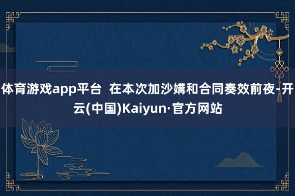 体育游戏app平台 在本次加沙媾和合同奏效前夜-开云(中国)Kaiyun·官方网站